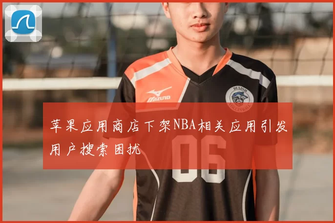 苹果应用商店下架NBA相关应用引发用户搜索困扰