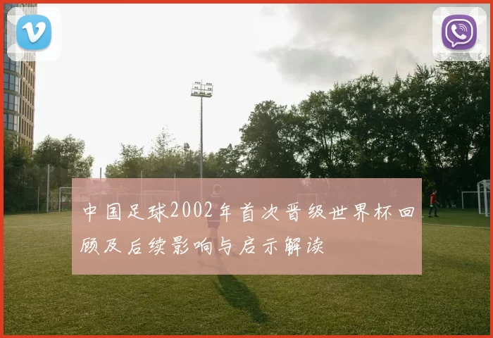 中国足球2002年首次晋级世界杯回顾及后续影响与启示解读