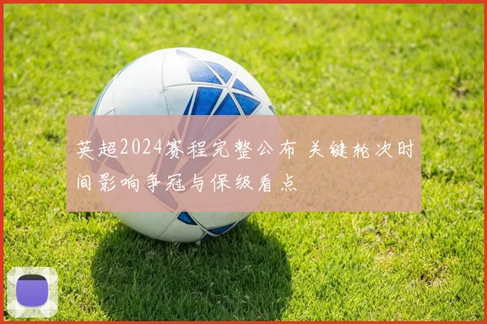 英超2024赛程完整公布 关键轮次时间影响争冠与保级看点