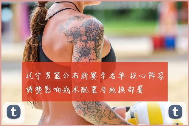 辽宁男篮公布新赛季名单 核心阵容调整影响战术配置与轮换部署