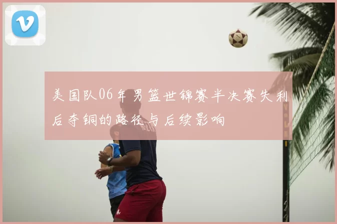 美国队06年男篮世锦赛半决赛失利后夺铜的路径与后续影响