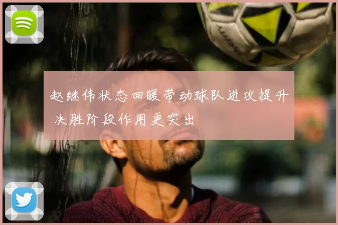 赵继伟状态回暖带动球队进攻提升 决胜阶段作用更突出