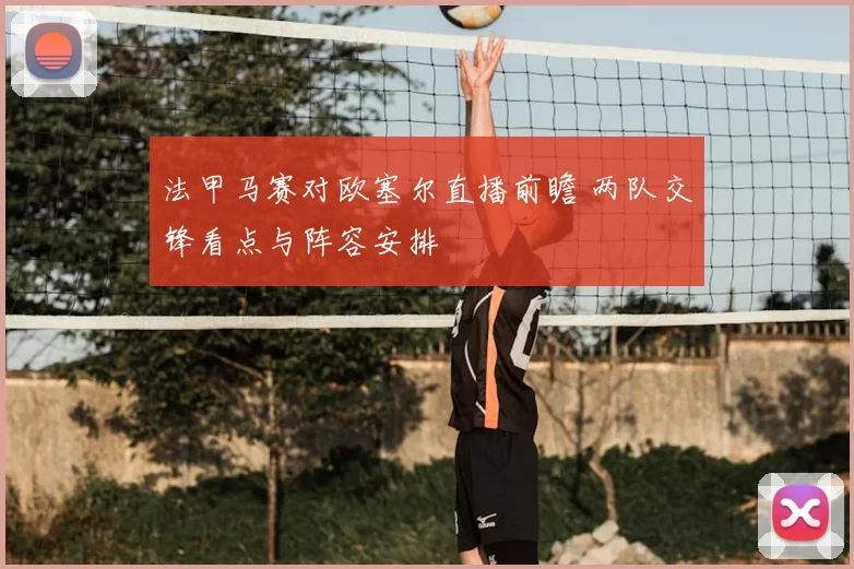 法甲马赛对欧塞尔直播前瞻 两队交锋看点与阵容安排