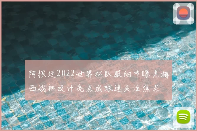 阿根廷2022世界杯队服细节曝光梅西战袍设计亮点成球迷关注焦点