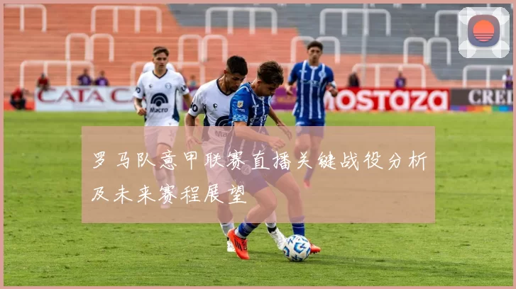 罗马队意甲联赛直播关键战役分析及未来赛程展望