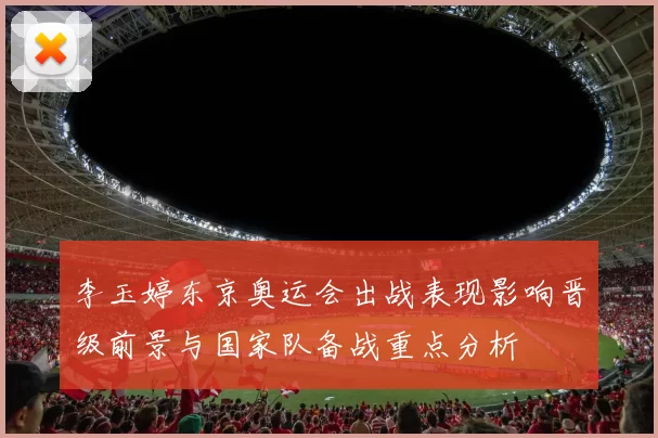 李玉婷东京奥运会出战表现影响晋级前景与国家队备战重点分析