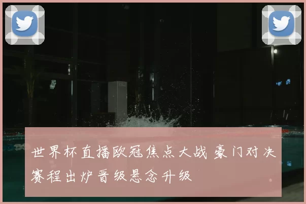 世界杯直播欧冠焦点大战 豪门对决赛程出炉晋级悬念升级