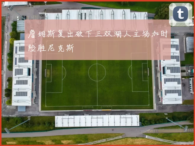 詹姆斯复出砍下三双湖人主场加时险胜尼克斯