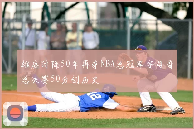 雄鹿时隔50年再夺NBA总冠军字母哥总决赛50分创历史