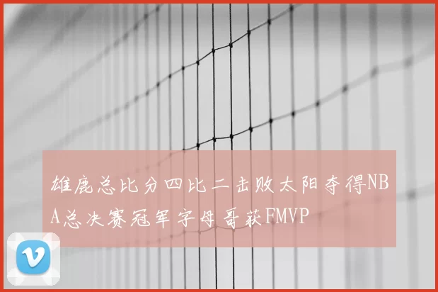 雄鹿总比分四比二击败太阳夺得NBA总决赛冠军字母哥获FMVP
