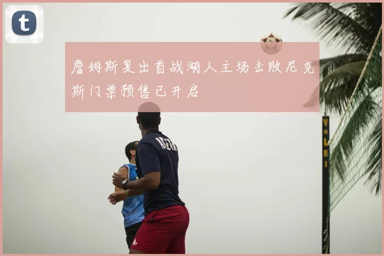 詹姆斯复出首战湖人主场击败尼克斯门票预售已开启