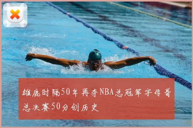 雄鹿时隔50年再夺NBA总冠军字母哥总决赛50分创历史