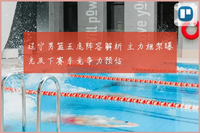 辽宁男篮五虎阵容解析 主力框架曝光及下赛季竞争力预估