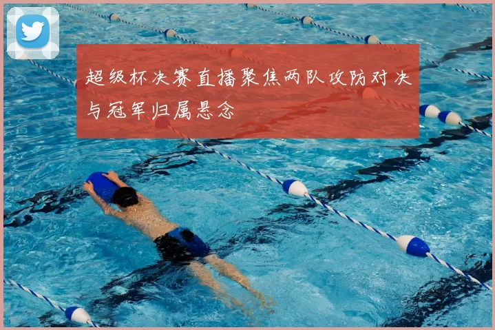 超级杯决赛直播聚焦两队攻防对决与冠军归属悬念