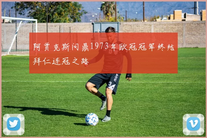 阿贾克斯问鼎1973年欧冠冠军终结拜仁连冠之路