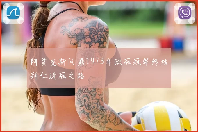 阿贾克斯问鼎1973年欧冠冠军终结拜仁连冠之路