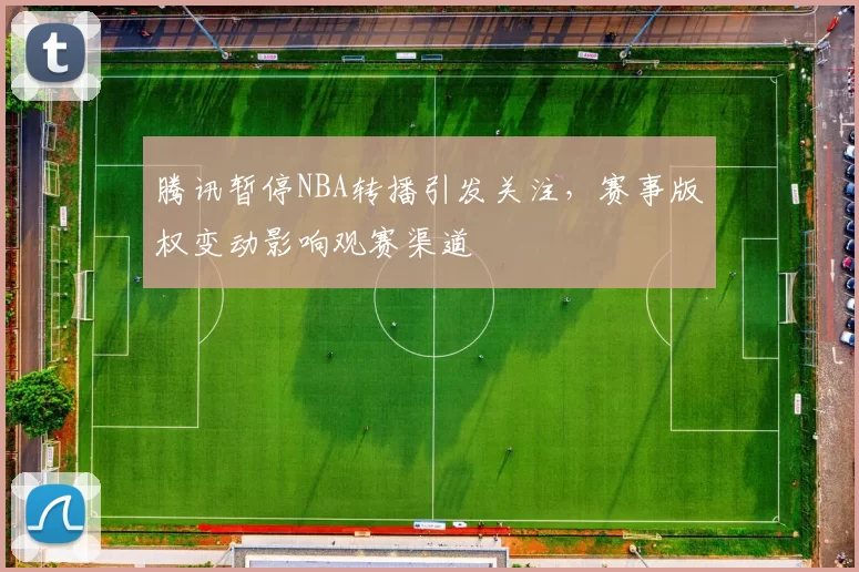 腾讯暂停NBA转播引发关注，赛事版权变动影响观赛渠道
