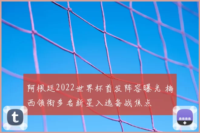 阿根廷2022世界杯首发阵容曝光 梅西领衔多名新星入选备战焦点