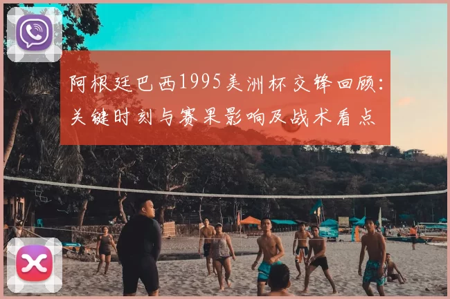 阿根廷巴西1995美洲杯交锋回顾：关键时刻与赛果影响及战术看点
