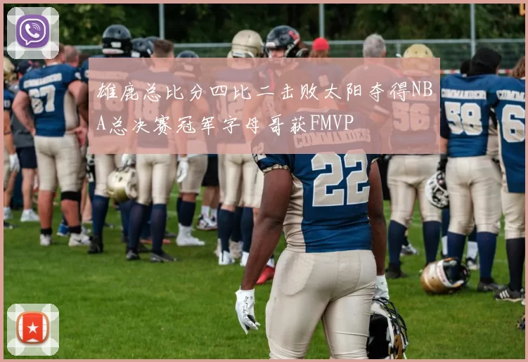雄鹿总比分四比二击败太阳夺得NBA总决赛冠军字母哥获FMVP