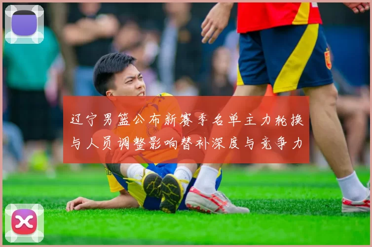 辽宁男篮公布新赛季名单主力轮换与人员调整影响替补深度与竞争力