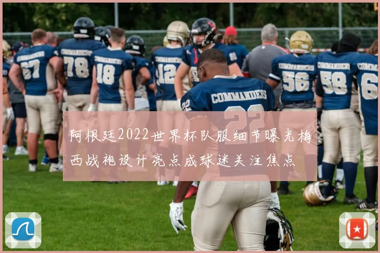 阿根廷2022世界杯队服细节曝光梅西战袍设计亮点成球迷关注焦点