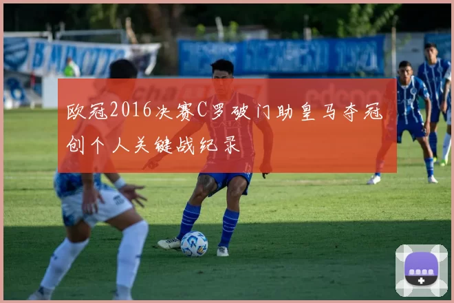 欧冠2016决赛C罗破门助皇马夺冠 创个人关键战纪录