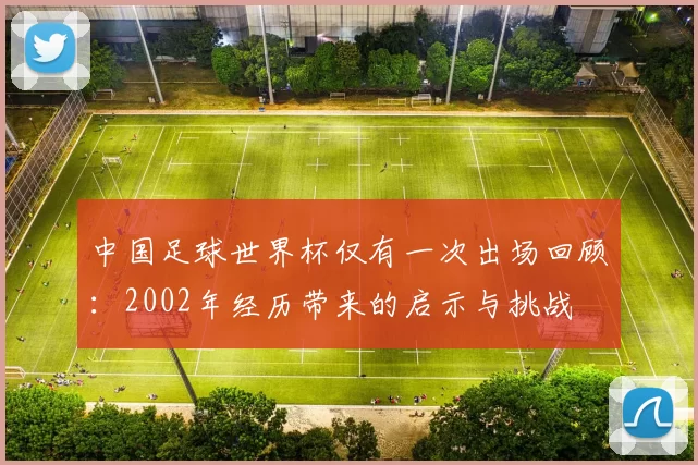 中国足球世界杯仅有一次出场回顾:2002年经历带来的启示与挑战