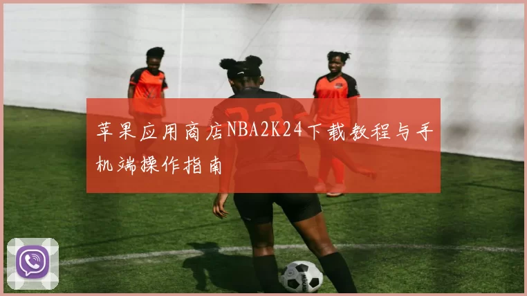 苹果应用商店NBA2K24下载教程与手机端操作指南