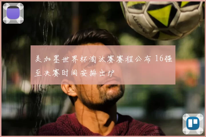 美加墨世界杯淘汰赛赛程公布 16强至决赛时间安排出炉