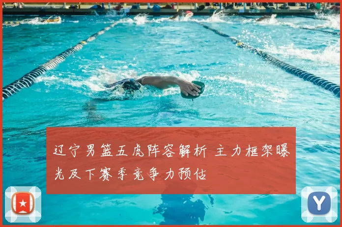 辽宁男篮五虎阵容解析 主力框架曝光及下赛季竞争力预估