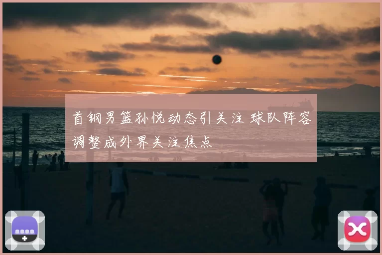 首钢男篮孙悦动态引关注 球队阵容调整成外界关注焦点