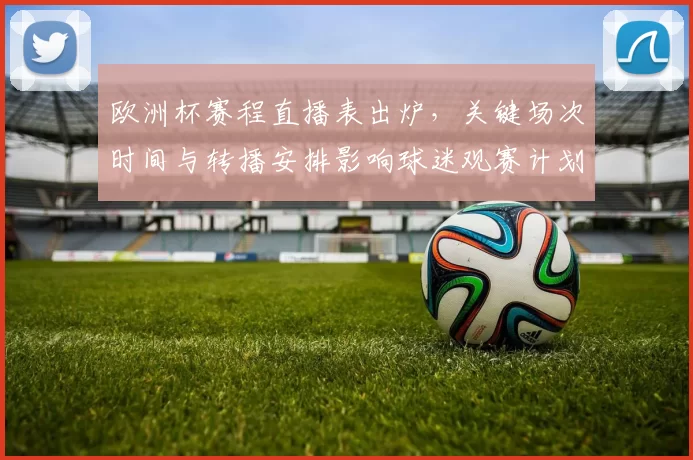 欧洲杯赛程直播表出炉，关键场次时间与转播安排影响球迷观赛计划