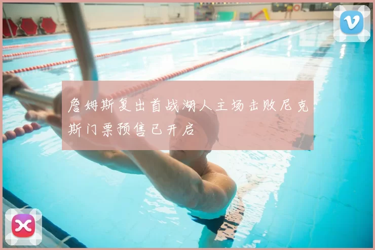 詹姆斯复出首战湖人主场击败尼克斯门票预售已开启