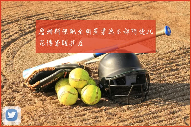 詹姆斯领跑全明星票选东部阿德托昆博紧随其后