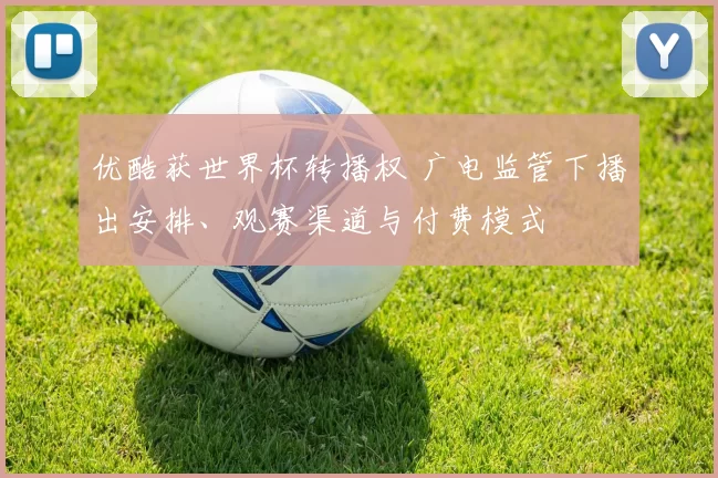 优酷获世界杯转播权 广电监管下播出安排、观赛渠道与付费模式