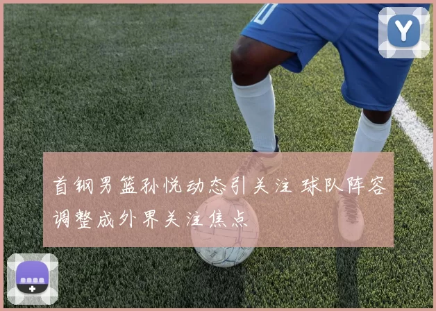 首钢男篮孙悦动态引关注 球队阵容调整成外界关注焦点