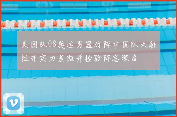 美国队08奥运男篮对阵中国队大胜拉开实力差距并检验阵容深度