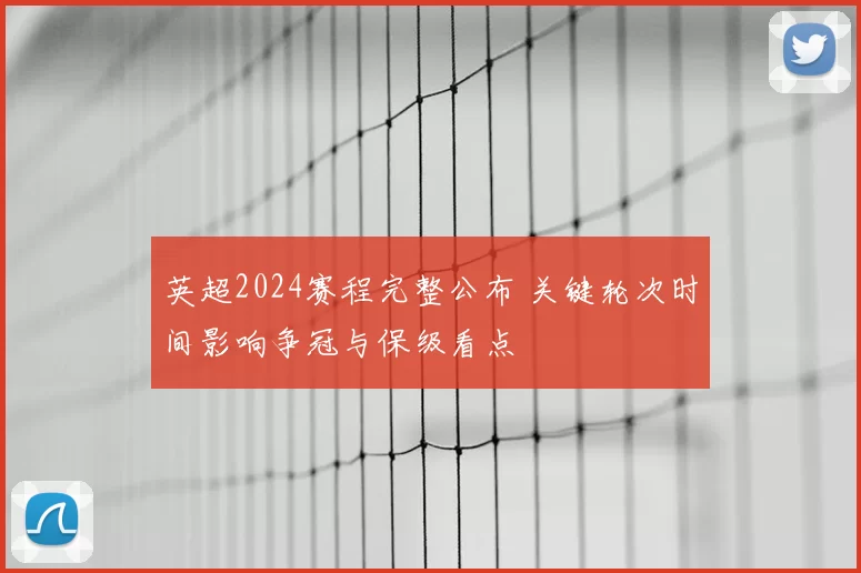 英超2024赛程完整公布 关键轮次时间影响争冠与保级看点