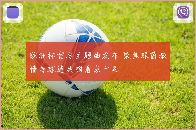 欧洲杯官方主题曲发布 聚焦绿茵激情与球迷共鸣看点十足