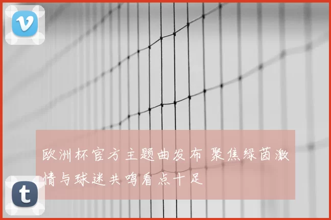 欧洲杯官方主题曲发布 聚焦绿茵激情与球迷共鸣看点十足