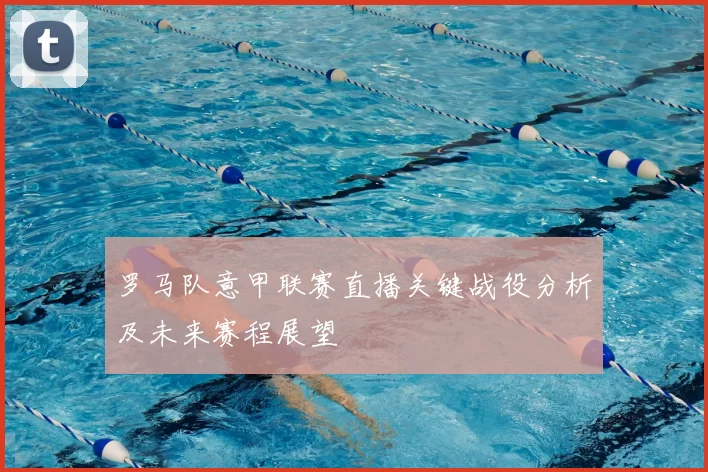 罗马队意甲联赛直播关键战役分析及未来赛程展望