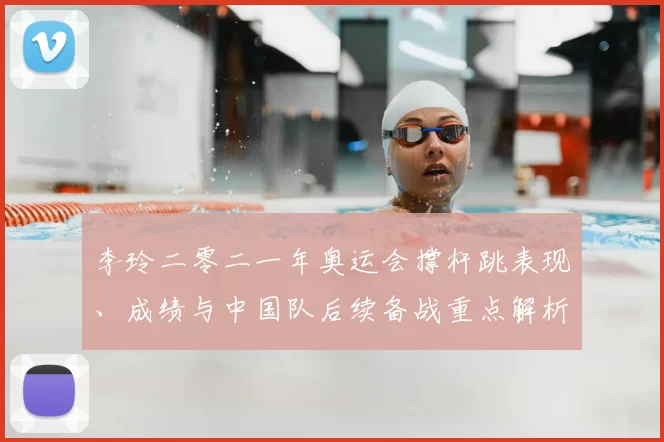 李玲二零二一年奥运会撑杆跳表现、成绩与中国队后续备战重点解析