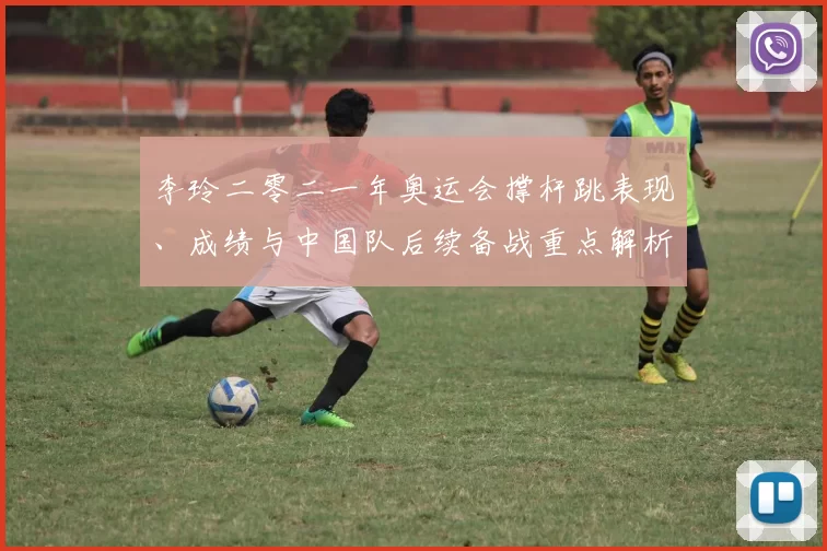 李玲二零二一年奥运会撑杆跳表现、成绩与中国队后续备战重点解析