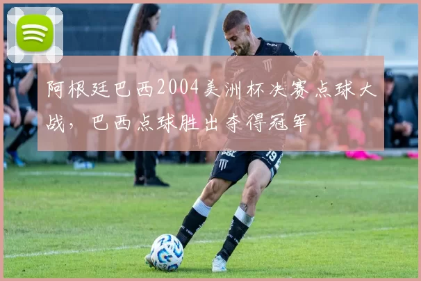 阿根廷巴西2004美洲杯决赛点球大战，巴西点球胜出夺得冠军