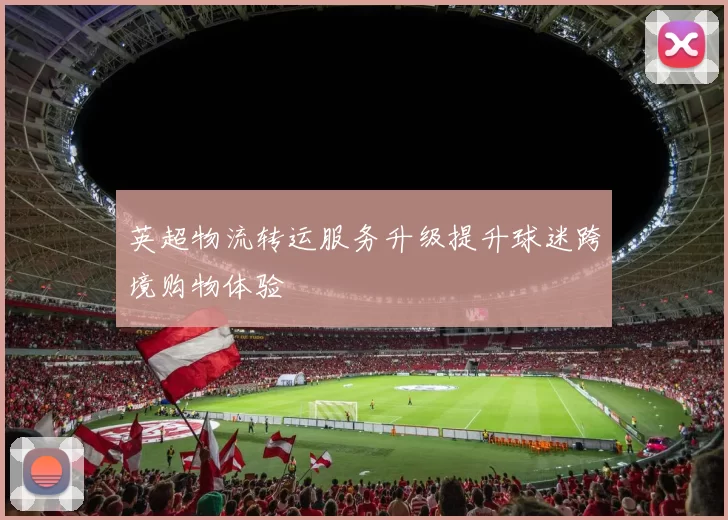 英超物流转运服务升级提升球迷跨境购物体验