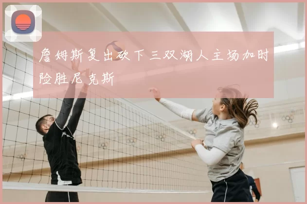 詹姆斯复出砍下三双湖人主场加时险胜尼克斯