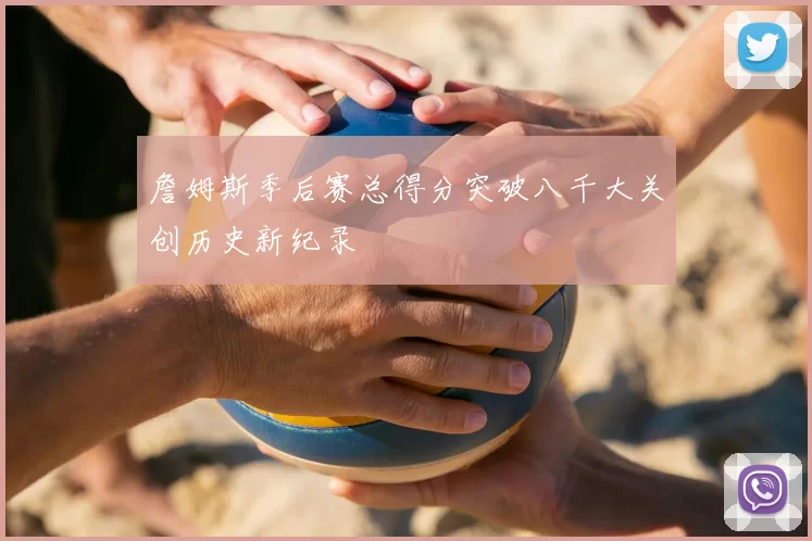 詹姆斯季后赛总得分突破八千大关创历史新纪录