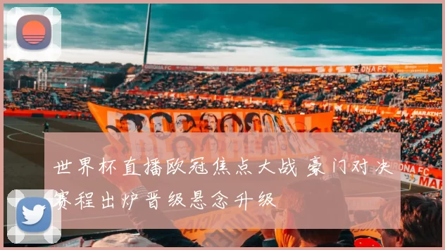 世界杯直播欧冠焦点大战 豪门对决赛程出炉晋级悬念升级