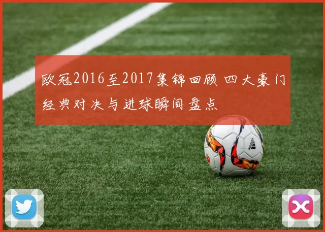欧冠2016至2017集锦回顾 四大豪门经典对决与进球瞬间盘点
